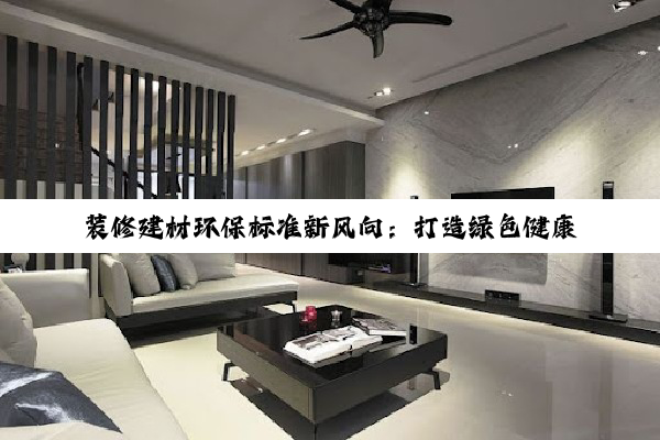 今日科普|开云网页版登录入口: 装修建材环保标准新风向：打造绿色健康家居的最新热点解析