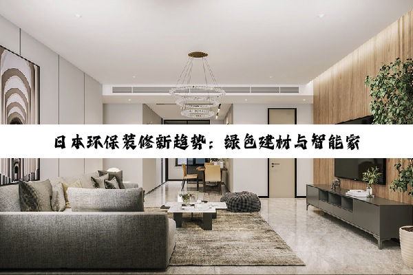 日本环保装修新趋势：绿色建材与智能家居融合，引领可持续生活风尚
