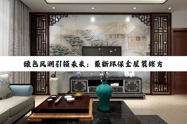 绿色风潮引领未来：最新环保全屋装修方案，打造零碳宜居空间
