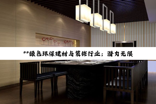 【科普解答】**绿色环保建材与装修行业：潜力无限的可持续发展之路**