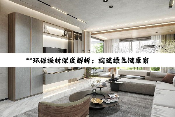 【科普解答】**环保板材深度解析：构建绿色健康家居的优选之道**