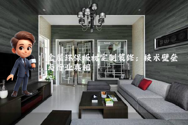全屋环保板材定制装修:技术壁垒与行业真相